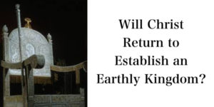 Will Christ Return to Establish an Earthly Kingdom.001